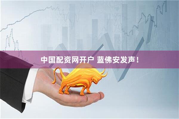 中国配资网开户 蓝佛安发声！