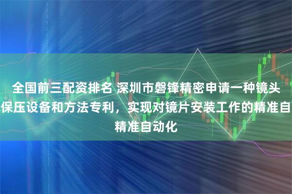 全国前三配资排名 深圳市磐锋精密申请一种镜头点胶保压设备和方法专利，实现对镜片安装工作的精准自动化