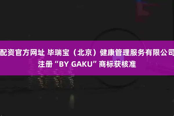 配资官方网址 毕瑞宝（北京）健康管理服务有限公司注册“BY GAKU”商标获核准